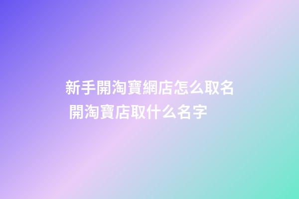 新手開淘寶網店怎么取名 開淘寶店取什么名字-第1張-店鋪起名-玄機派